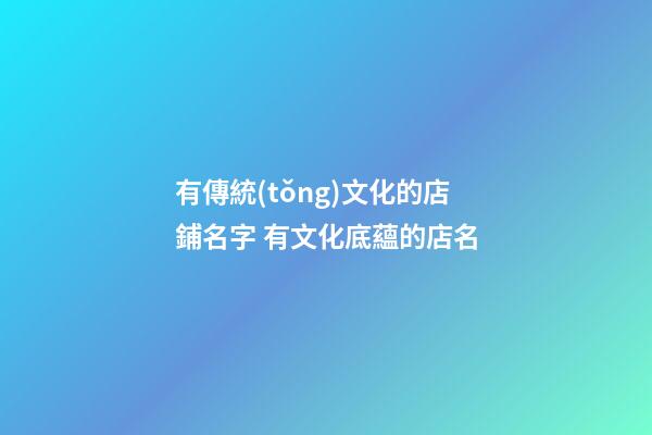 有傳統(tǒng)文化的店鋪名字 有文化底蘊的店名-第1張-店鋪起名-玄機派
